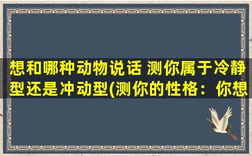 想和哪种动物说话 测你属于冷静型还是冲动型(测你的性格：你想和哪种动物对话？)